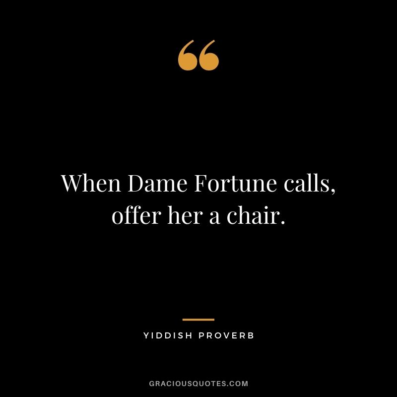 When Dame Fortune calls, offer her a chair.