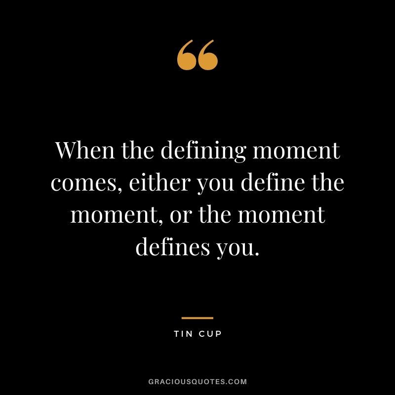 When the defining moment comes, either you define the moment, or the moment defines you. - Tin Cup