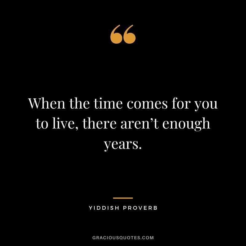 When the time comes for you to live, there aren’t enough years.