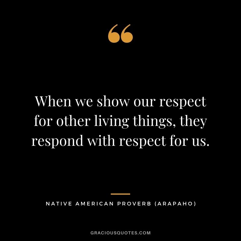 When we show our respect for other living things, they respond with respect for us. – Arapaho