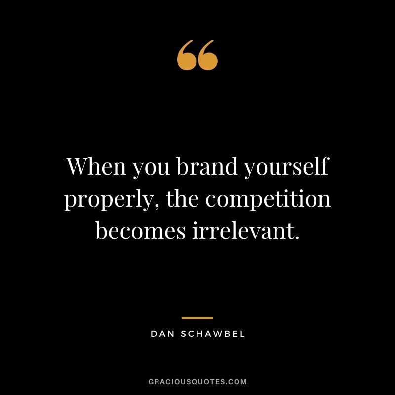 When you brand yourself properly, the competition becomes irrelevant. – Dan Schawbel