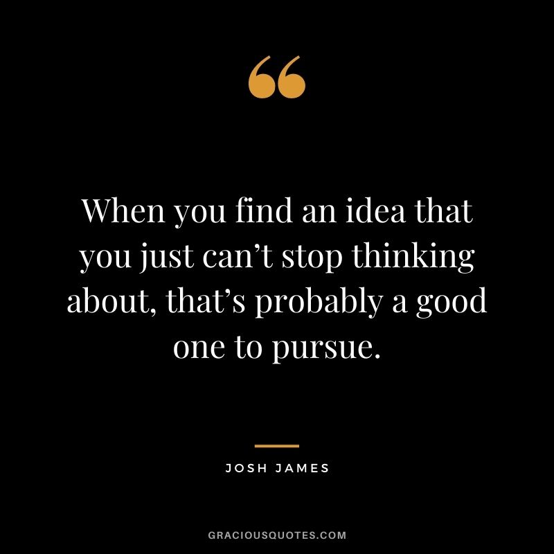 When you find an idea that you just can’t stop thinking about, that’s probably a good one to pursue. - Josh James