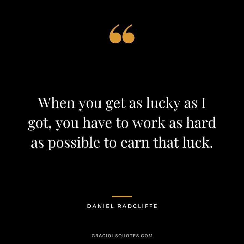 When you get as lucky as I got, you have to work as hard as possible to earn that luck. - Daniel Radcliffe