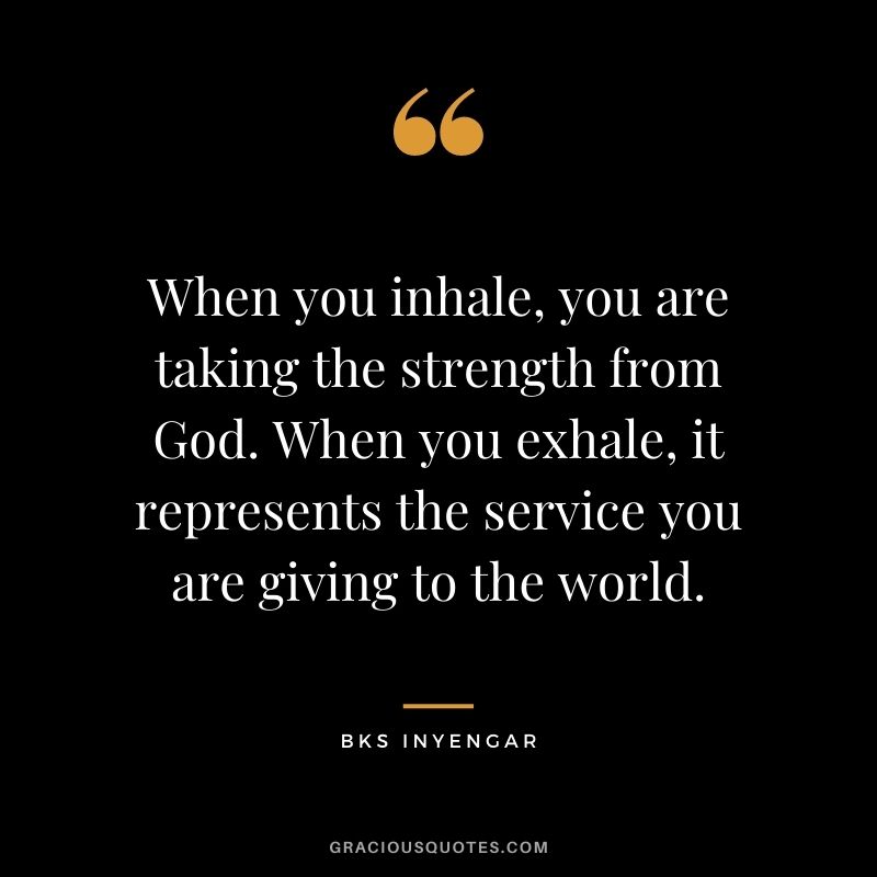 When you inhale, you are taking the strength from God. When you exhale, it represents the service you are giving to the world. – BKS Inyengar
