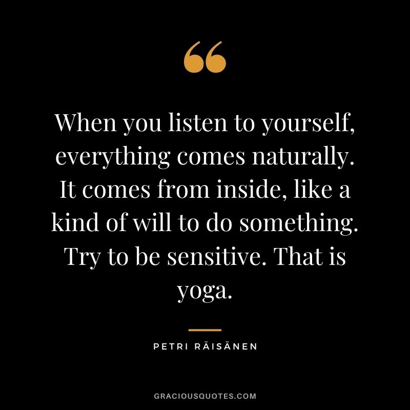 When you listen to yourself, everything comes naturally. It comes from inside, like a kind of will to do something. Try to be sensitive. That is yoga. ― Petri Räisänen