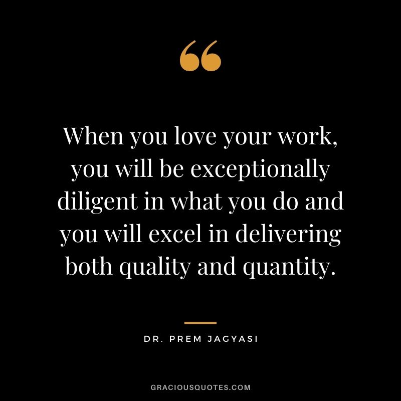 When you love your work, you will be exceptionally diligent in what you do and you will excel in delivering both quality and quantity. ― Dr. Prem Jagyasi