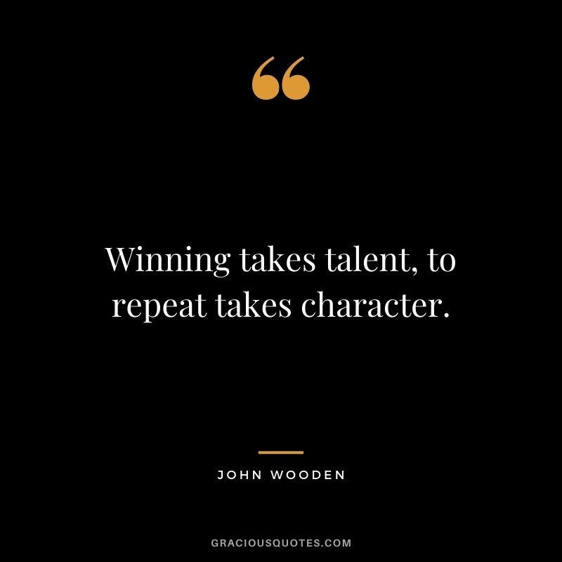 Winning takes talent, to repeat takes character. - John Wooden