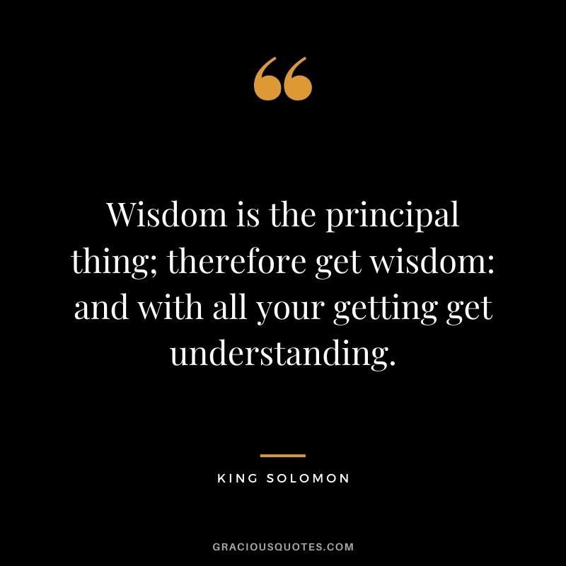 Wisdom is the principal thing; therefore get wisdom: and with all your getting get understanding.