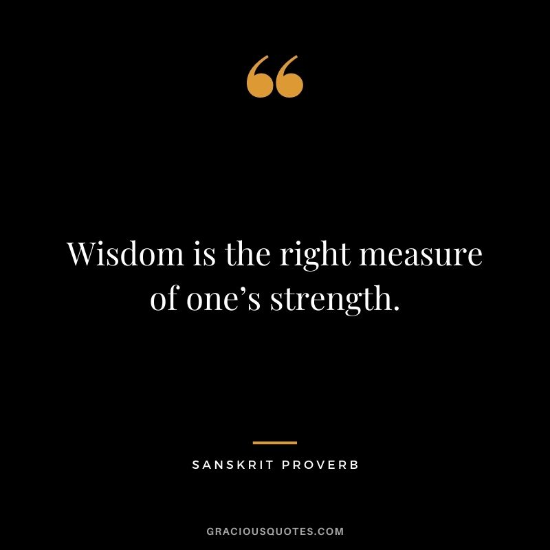 Wisdom is the right measure of one’s strength.
