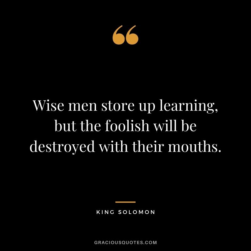 Wise men store up learning, but the foolish will be destroyed with their mouths.