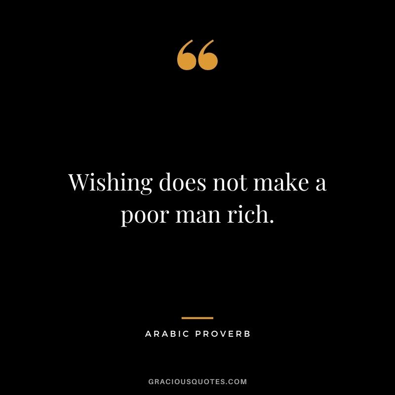 Wishing does not make a poor man rich.