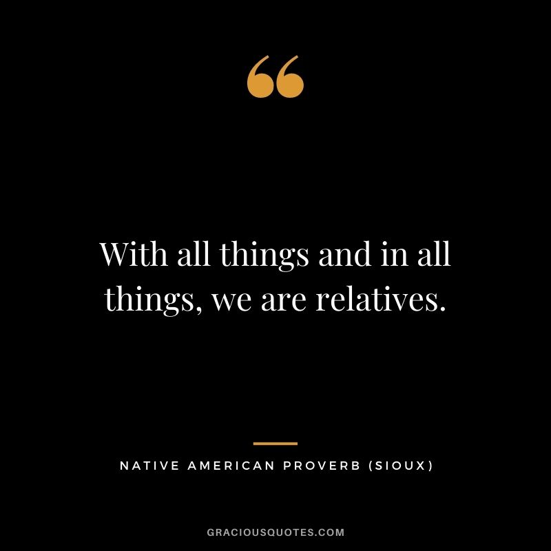 With all things and in all things, we are relatives. – Sioux