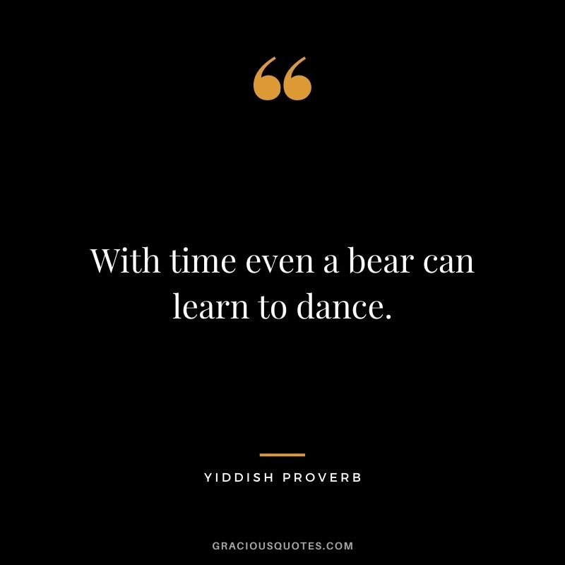 With time even a bear can learn to dance.