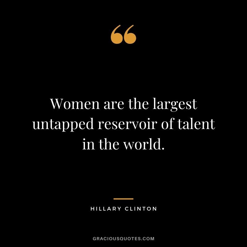 Women are the largest untapped reservoir of talent in the world. - Hillary Clinton