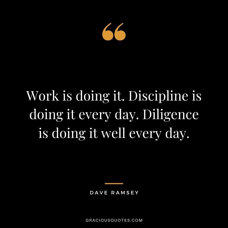 Work is doing it. Discipline is doing it every day. Diligence is doing it well every day. - Dave Ramsey