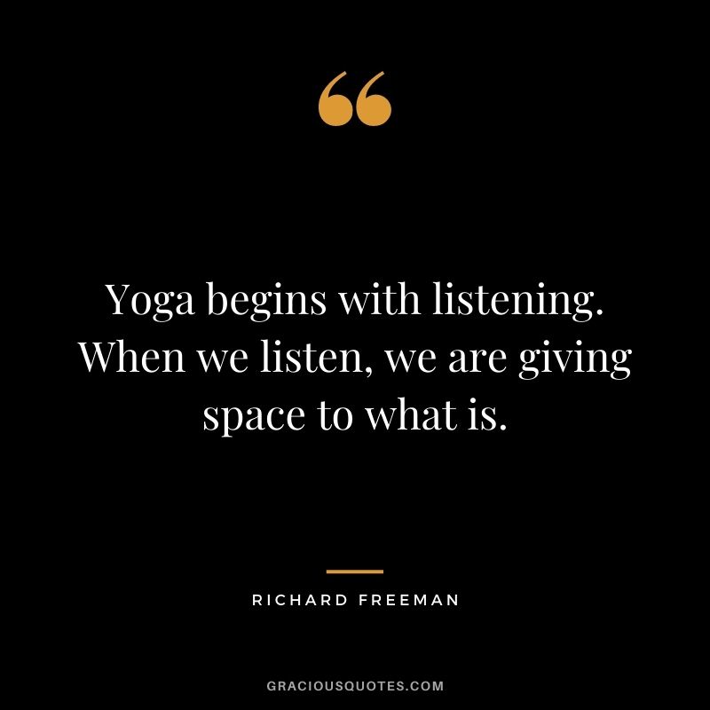 Yoga begins with listening. When we listen, we are giving space to what is. — Richard Freeman