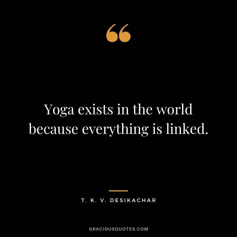 Yoga exists in the world because everything is linked. – T. K. V. Desikachar