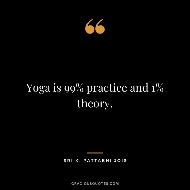 Yoga is 99% practice and 1% theory. — Sri K. Pattabhi Jois