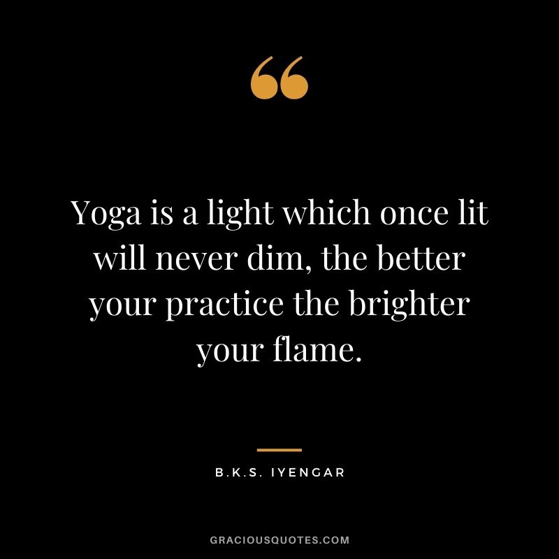 Yoga is a light which once lit will never dim, the better your practice the brighter your flame. – B.K.S. Iyengar