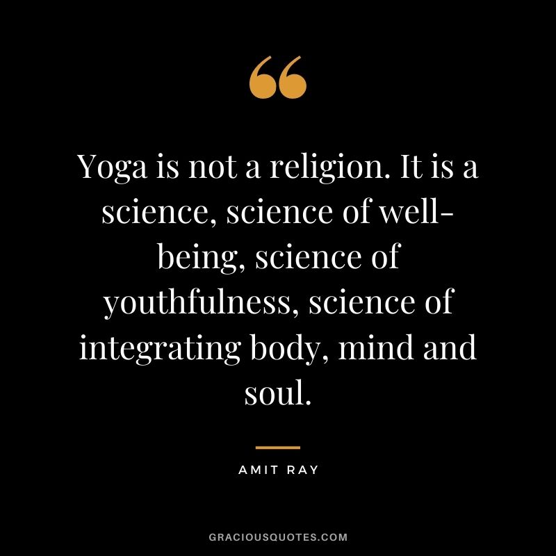 Yoga is not a religion. It is a science, science of well-being, science of youthfulness, science of integrating body, mind and soul. ― Amit Ray