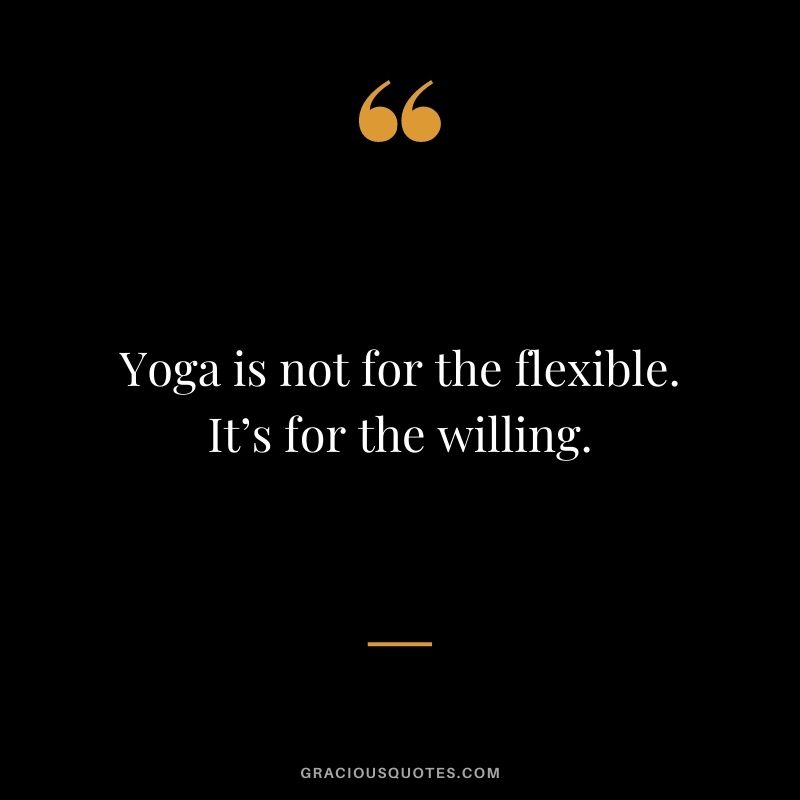 Yoga is not for the flexible. It’s for the willing.