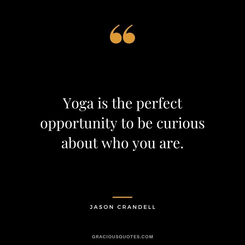 Yoga is the perfect opportunity to be curious about who you are. ― Jason Crandell