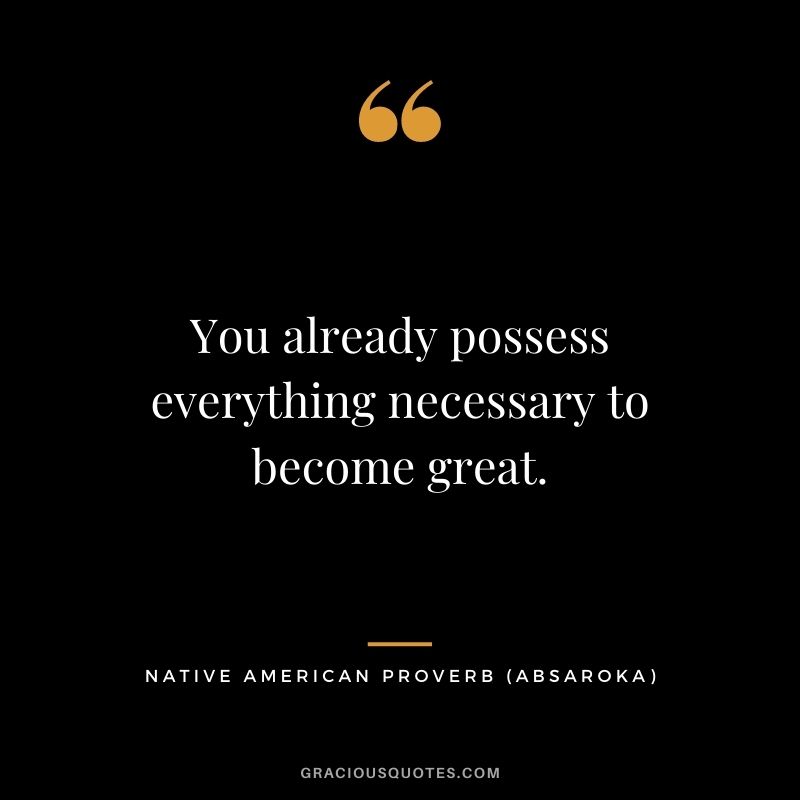 You already possess everything necessary to become great. – Absaroka