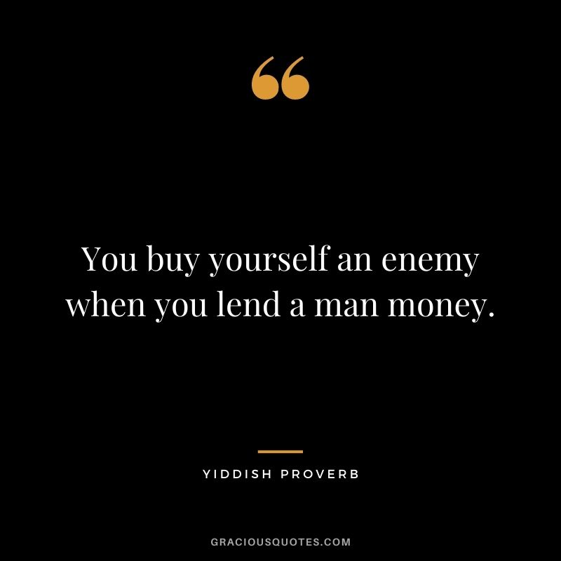 You buy yourself an enemy when you lend a man money.