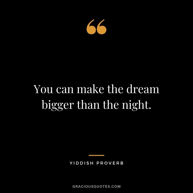 You can make the dream bigger than the night.