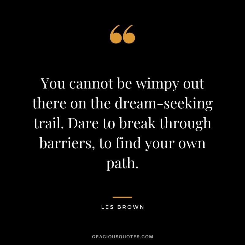 You cannot be wimpy out there on the dream-seeking trail. Dare to break through barriers, to find your own path. - Les Brown