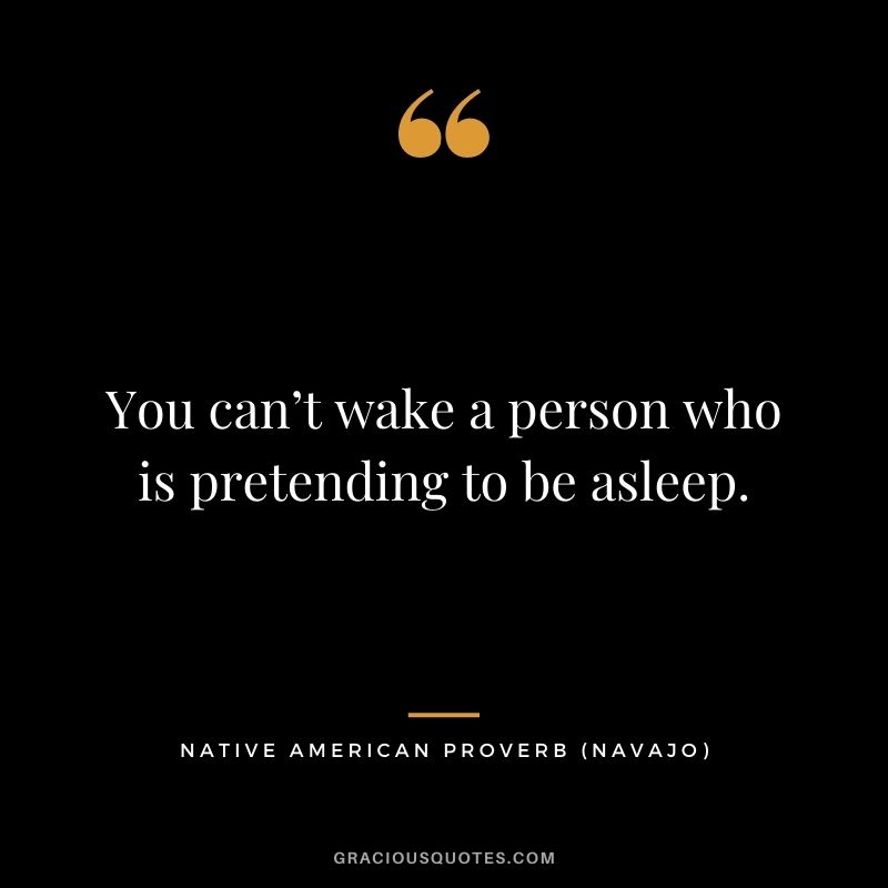 You can’t wake a person who is pretending to be asleep. – Navajo