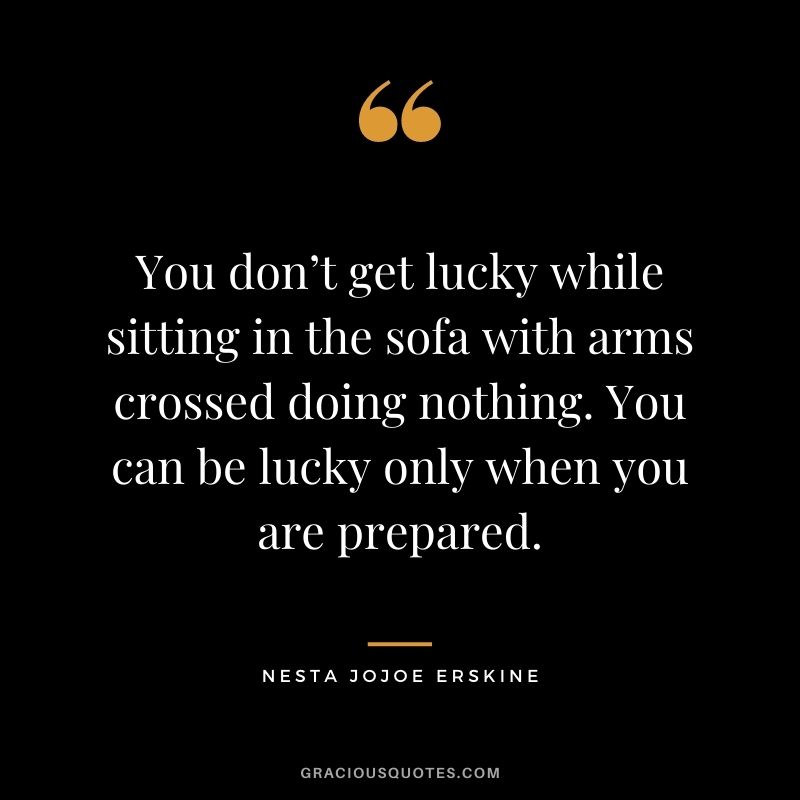 You don’t get lucky while sitting in the sofa with arms crossed doing nothing. You can be lucky only when you are prepared. – Nesta Jojoe Erskine