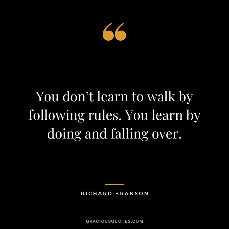 You don’t learn to walk by following rules. You learn by doing and falling over. - Richard Branson