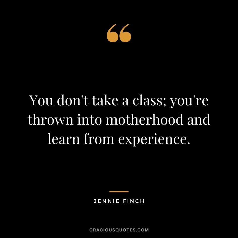 You don't take a class; you're thrown into motherhood and learn from experience. - Jennie Finch