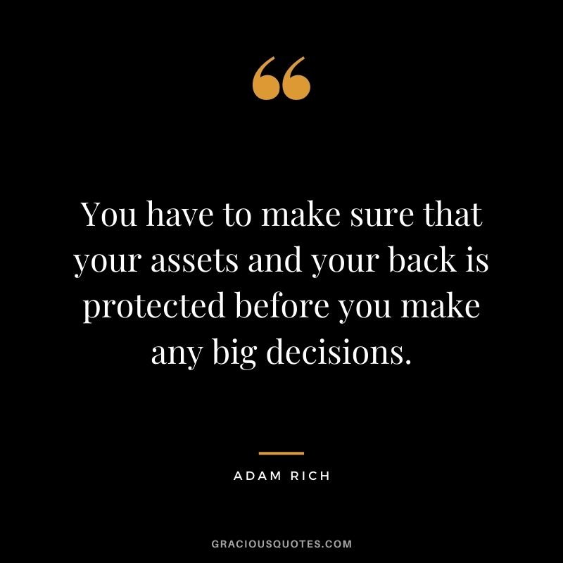 You have to make sure that your assets and your back is protected before you make any big decisions. - Adam Rich