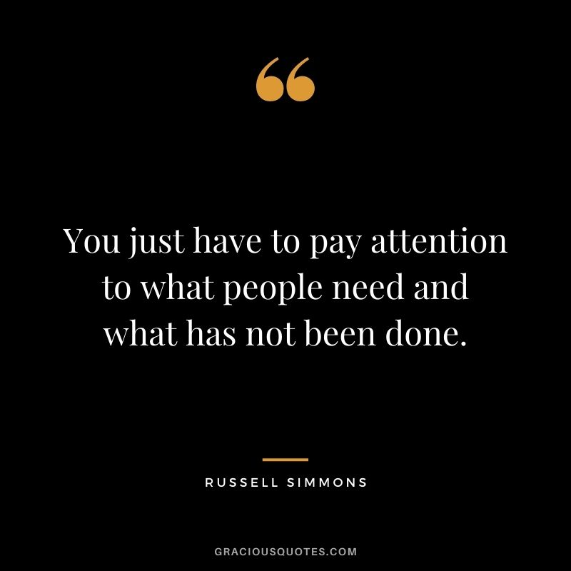 You just have to pay attention to what people need and what has not been done. - Russell Simmons