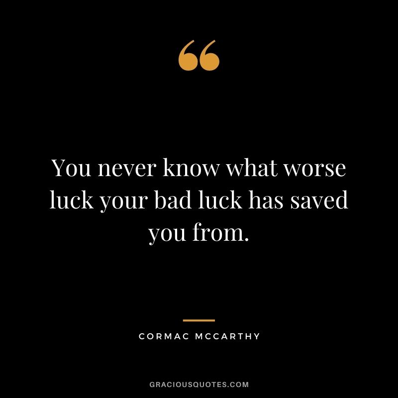 You never know what worse luck your bad luck has saved you from. ― Cormac McCarthy