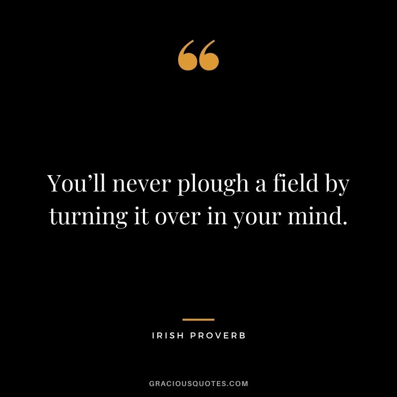 You’ll never plough a field by turning it over in your mind.