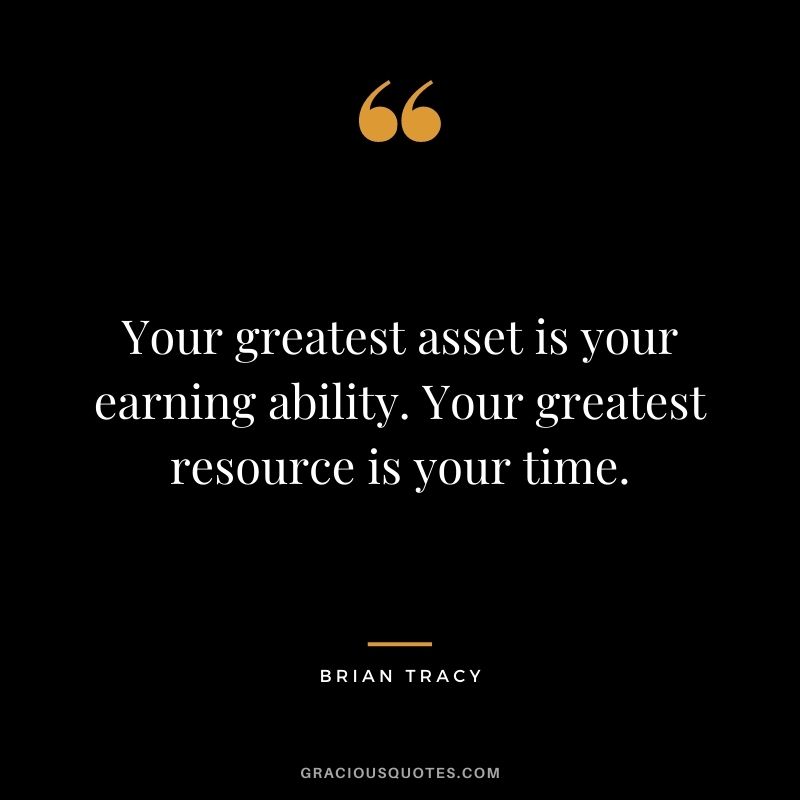 Your greatest asset is your earning ability. Your greatest resource is your time. - Brian Tracy