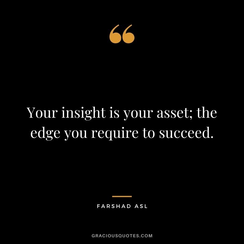 Your insight is your asset; the edge you require to succeed. - Farshad Asl