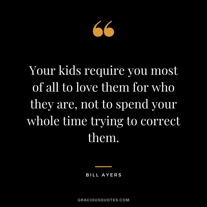 Your kids require you most of all to love them for who they are, not to spend your whole time trying to correct them. - Bill Ayers