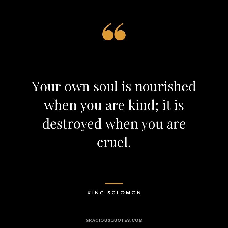 Your own soul is nourished when you are kind; it is destroyed when you are cruel.