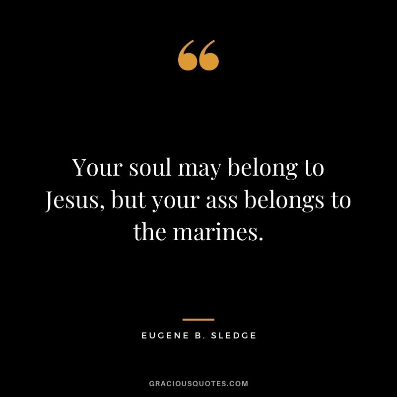 Your soul may belong to Jesus, but your ass belongs to the marines. ― Eugene B. Sledge