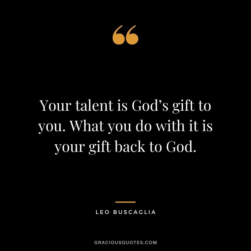 Your talent is God’s gift to you. What you do with it is your gift back to God. - Leo Buscaglia