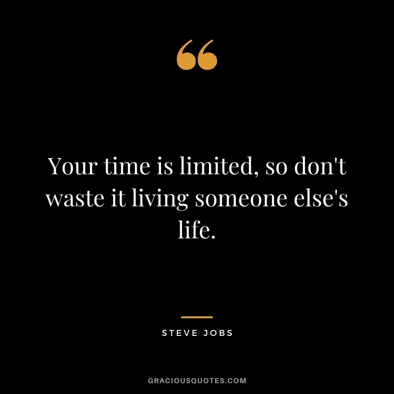 Your time is limited, so don't waste it living someone else's life. - Steve Jobs