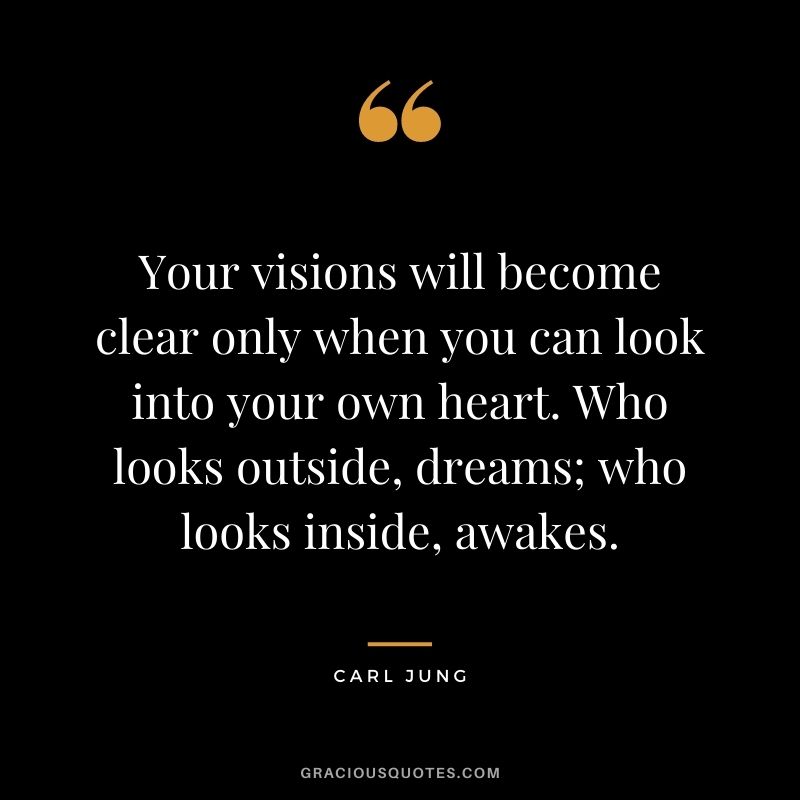 Your visions will become clear only when you can look into your own heart. Who looks outside, dreams; who looks inside, awakes. - Carl Jung