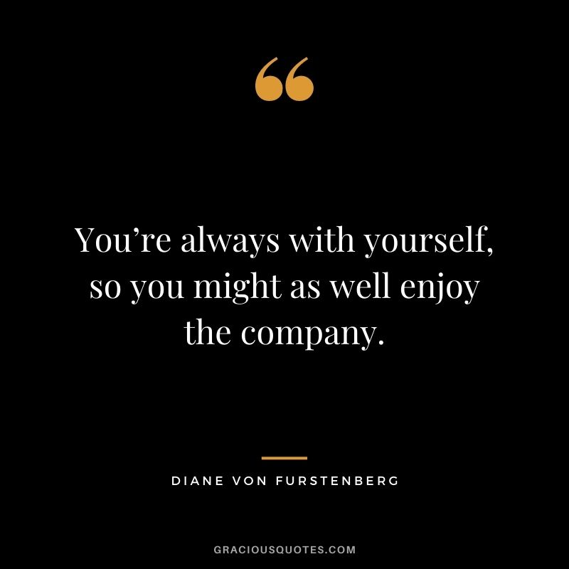 You’re always with yourself, so you might as well enjoy the company. – Diane von Furstenberg