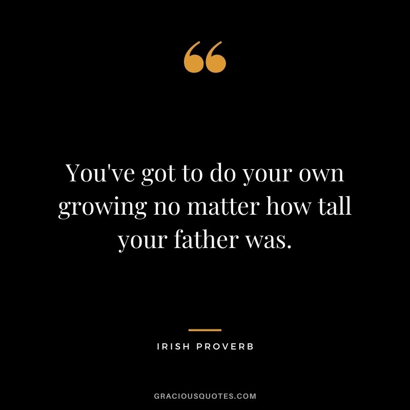 You've got to do your own growing no matter how tall your father was.