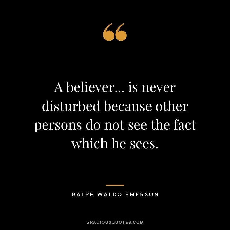 A believer... is never disturbed because other persons do not see the fact which he sees. - Ralph Waldo Emerson