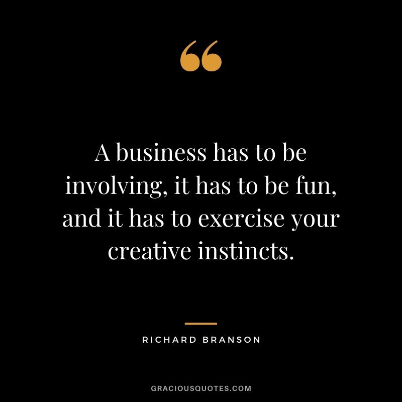 A business has to be involving, it has to be fun, and it has to exercise your creative instincts. – Richard Branson